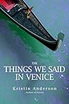 The Things We Said in Venice by Kristin Anderson The Things We Said in Venice by Kristin Anderson