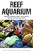 Reef Aquarium: Saltwater Aquarium Guide - Learn How To Maintain Your Fish And Corals