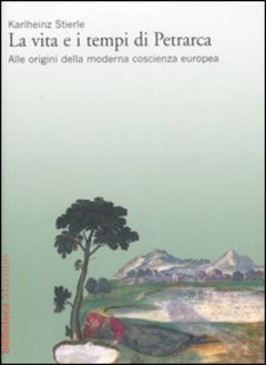La vita e i tempi di Petrarca : alle origini della moderna coscienza europea