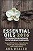 Essential Oils : The Secrets of How to Use Essential Oils For Body & Spirit Health Benefits