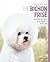 The Bichon Frise: Your Essential Guide from Puppy to Senior Dog (Best of Breed)