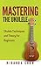 Mastering the Ukulele: Ukulele Techniques and Theory for Beginners (Ukulele Theory, Ukulele Songbook Book 1)