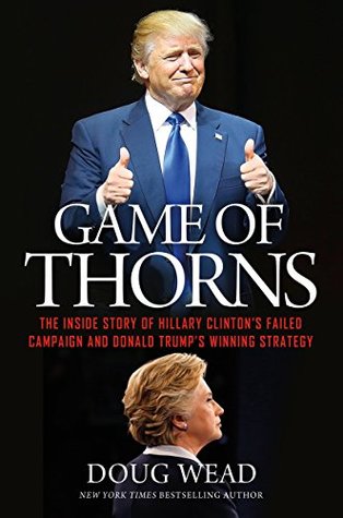 Game Of Thorns The Inside Story Of Hillary Clinton S Failed Campaign And Donald Trump S Winning Strategy By Doug Wead