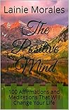 The Positive Mind: 100 Affirmations and Meditations That Will Change Your Life