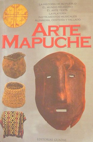 Arte Mapuche: La historia de su Pueblo, el mundo religioso, el arte textil, la platería, instrumentos musicales, alfarería, cestería (Paperback)