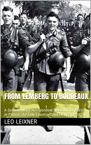 From Lemberg to Bordeaux: A German War Correspondent’s Account of Battle in Poland, the Low Countries and France, 1939-40 (Kindle Edition)