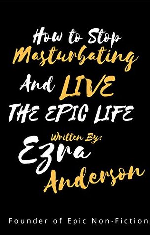 How to Stop Masturbating and Live the Epic Life!: Why and How Porn and Masterbation Will Destroy your Life. (Epic Non Fiction Books Book 1)