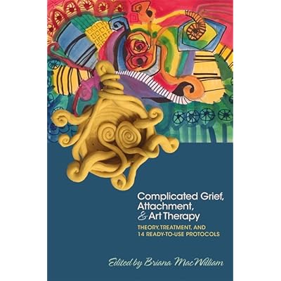 Complicated Grief Attachment And Art Therapy Theory Treatment And 14 Ready To Use Protocols By Briana Macwilliam