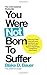 You Were Not Born to Suffer...