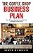 The Coffee Shop Business Plan: How To Open Popular, Successful And Profitable Coffee Shop!