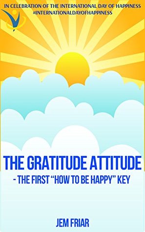 THE GRATITUDE ATTITUDE -The First "How To Be Happy" Key: In Celebration of the International Day of Happiness #internationaldayofhappiness (The Practical Happiness Series Book 2)