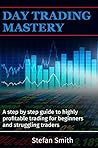 Day Trading Mastery:A step by step guide to highly profitable trading for beginners and struggling traders Day Trading Mastery:A step by step guide to highly profitable trading for beginners and struggling traders
