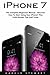 iPhone 7: The Complete Beginners Manual - Discover How To Start Using Your iPhone7 Plus Little-Known Tips And Tricks! (iPhone 7 User Guide, iPhone 7 Manual, iOS 10)