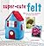 Super-Cute Felt: 35 step-by-step projects to make and give