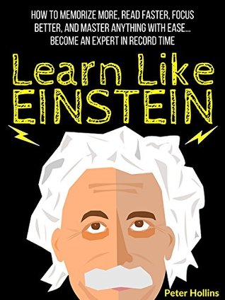 Learn Like Einstein: Memorize More, Read Faster, Focus Better, and Master Anything With Ease… Become An Expert in Record Time (Accelerated Learning) (Learning how to Learn Book 12)