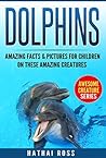 Dolphins: Amazing Facts & Pictures for Kids (Ages 9 to 12) on These Amazing Creatures:(Awesome Creature Series)