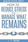 How to Reduce Stress: (and Manage What Remains) (Health After Forty)