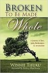 Broken To Be Made Whole: A journey of loss, pain, brokenness & restoration Broken To Be Made Whole: A journey of loss, pain, brokenness & restoration