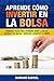 Aprende cómo invertir en la Bolsa: Primeros pasos para aprender sobre la Bolsa, superar tus miedos y empezar a invertir tu dinero (Spanish Edition)