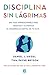 Disciplina sin lágrimas: Una guía imprescindible para orientar y alimentar el desarrollo mental de tu hijo
