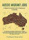 Aussie Migrant: Jobs: A Migrant’s Essential Guide to Employment in Australia (Migrant Ninja Series Book 2) Aussie Migrant: Jobs: A Migrant’s Essential Guide to Employment in Australia (Migrant Ninja Series Book 2)