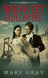 Our Sweet Guillotine by Mary  Gray