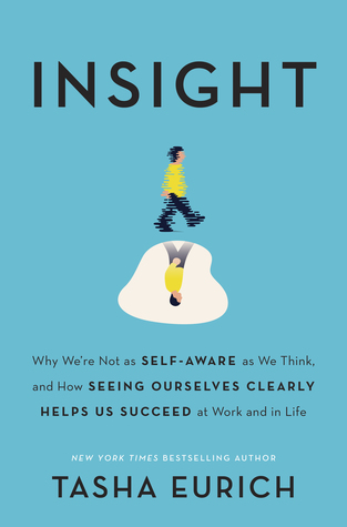 Insight: Why We're Not as Self-Aware as We Think, and How Seeing Ourselves Clearly Helps Us Succeed at Work and in Life