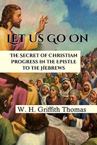 Let Us Go On: The Secret of Christian Progress in the Epistle to the Hebrews