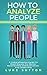 How To Analyze People : A Comprehensive Guide To Read Anyone For Better Relationships, Communication And Leadership