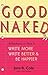 Good Naked: Reflections on How to Write More, Write Better, and Be Happier