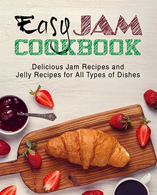 Easy Jam Cookbook: Delicious Jam Recipes and Jelly Recipes for All Types of Dishes