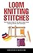 Loom Knitting Stitches: The Ultimate Guide To The Most Useful Loom Knitting Stitches And Techniques!