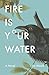 Fire Is Your Water by Jim Minick