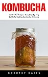 Kombucha: Kombucha Recipes - Easy Step By Step Guide To Making Kombucha At Home Kombucha: Kombucha Recipes - Easy Step By Step Guide To Making Kombucha At Home