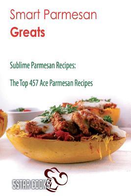 Smart Parmesan Greats: Sublime Parmesan Recipes, the Top 457 Ace Parmesan Recipes