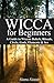 Wicca for Beginners: A Guide to Wiccan Beliefs, Rituals, Circle, Gods, Elements & Sex