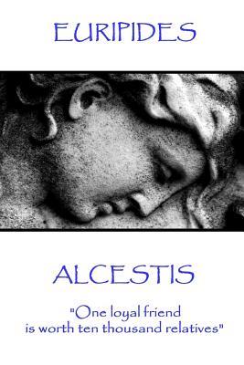 Euripedes - Alcestis: "One loyal friend is worth ten thousand relatives"