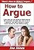 How to Argue: Learn How You Can Quickly & Easily Argue & Win Everytime The Right Way Even If You’re a Beginner, This New & Simple to Follow Guide Teaches You How Without Failing