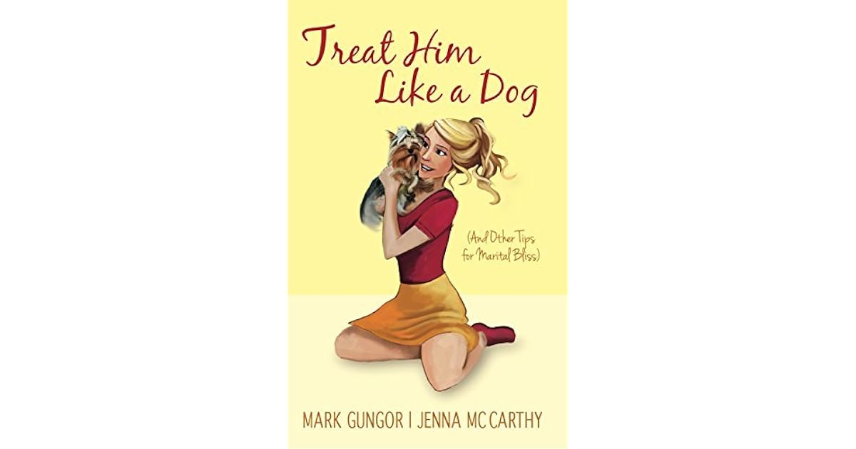 Treat Him Like a Dog And Other Tips for Marital Bliss by Mark Gungor