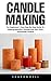 Candle Making: For Beginners! - Easy Step-By-Step Guide To Making Beautiful, Scented And Non-Toxic Homemade Candles!