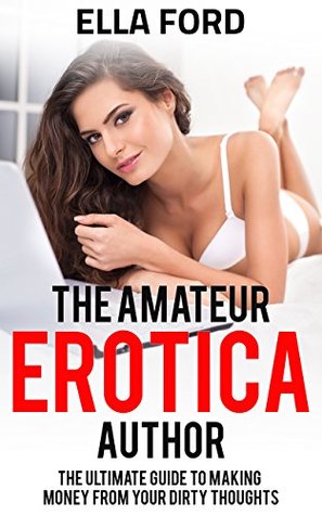 The Amateur Erotica Author: The Ultimate Guide To Making Money From Your Dirty Thoughts (Kindle Edition)