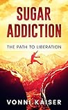 Sugar Addiction The Path To Liberation: Sugar Addict, Sugar Detox, Sugar Free, Quit Sugar Sugar Addiction The Path To Liberation: Sugar Addict, Sugar Detox, Sugar Free, Quit Sugar