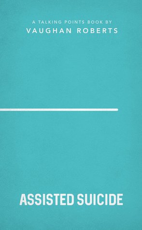 Assisted Suicide: Christian compassion, convictions and wisdom for today's big issues (Talking Points)