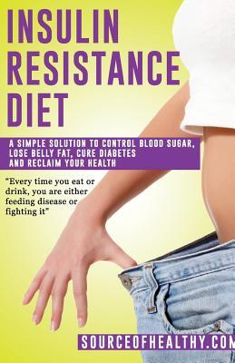 Insulin Resistance Diet: A Simple Solution to Control Blood Sugar, Lose Belly Fat, Cure Diabetes and Reclaim Your Health