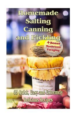 Homemade Salting, Canning and Pickling: 65 Quick, Easy and Extremely Delicious Recipes: (Pickling, Canning and Preserving Recipes)