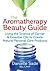 The Aromatherapy Beauty Guide: Using the Science of Carrier and Essential Oils to Create Natural Personal Care Products