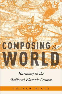 Composing the World: Harmony in the Medieval Platonic Cosmos (Critical Conjunctures in Music and Sound)