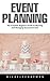Event Planning: The Complete Beginners Guide To Planning And Managing Successful Events