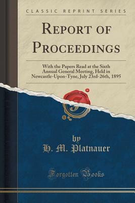 Report of Proceedings: With the Papers Read at the Sixth Annual General Meeting, Held in Newcastle-Upon-Tyne, July 23rd-26th, 1895 (Classic Reprint)