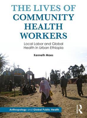 The Lives of Community Health Workers: Local Labor and Global Health in Urban Ethiopia (Anthropology and Global Public Health)